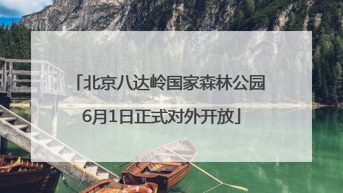 北京八达岭国家森林公园6月1日正式对外开放