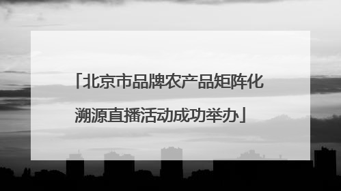 北京市品牌农产品矩阵化溯源直播活动成功举办