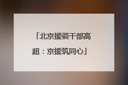 北京援疆干部高超：京援筑同心
