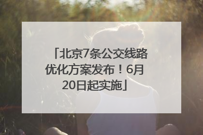 北京7条公交线路优化方案发布！6月20日起实施