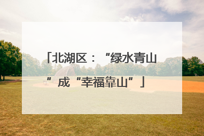 北湖区：“绿水青山”成“幸福靠山”