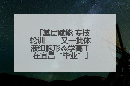 基层赋能 专技轮训——又一批体液细胞形态学高手在宜昌“毕业”