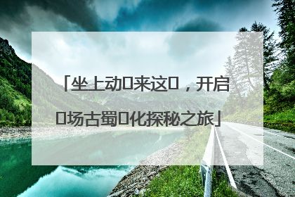 坐上动⻋来这⾥，开启⼀场古蜀⽂化探秘之旅