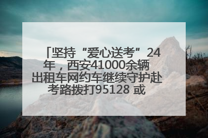 坚持“爱心送考”24年，西安41000余辆出租车网约车继续守护赴考路拨打95128 或者88880000均可报名参加一对一送考