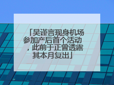 吴谨言现身机场参加产后首个活动，此前于正曾透露其本月复出