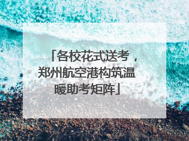 各校花式送考，郑州航空港构筑温暖助考矩阵