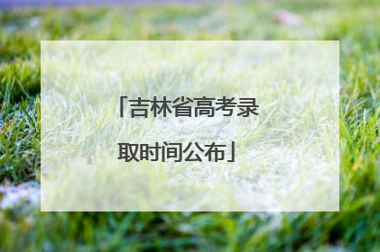 吉林省高考录取时间公布