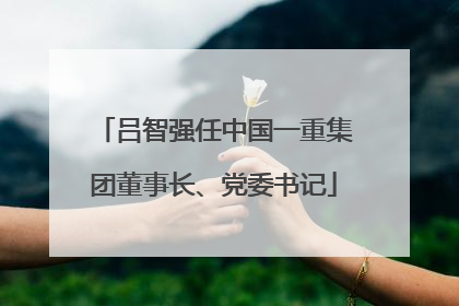 吕智强任中国一重集团董事长、党委书记