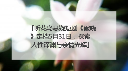 听花岛悬疑短剧《破晓》定档5月31日，探索人性深渊与亲情光辉
