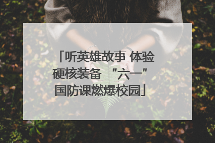 听英雄故事 体验硬核装备 “六一”国防课燃爆校园
