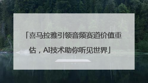 喜马拉雅引领音频赛道价值重估，AI技术助你听见世界