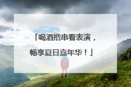 喝酒撸串看表演，畅享夏日嘉年华！