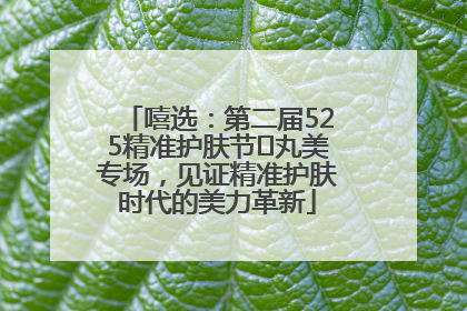 嘻选：第二届525精准护肤节✖丸美专场，见证精准护肤时代的美力革新