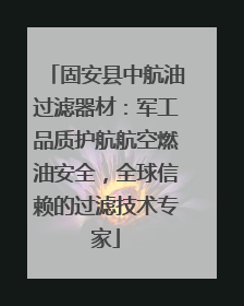 固安县中航油过滤器材：军工品质护航航空燃油安全，全球信赖的过滤技术专家