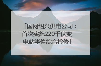 国网绍兴供电公司：首次实施220千伏变电站半停综合检修