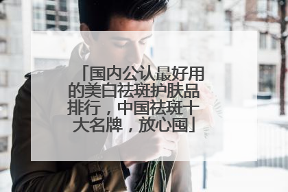 国内公认最好用的美白祛斑护肤品排行，中国祛斑十大名牌，放心囤