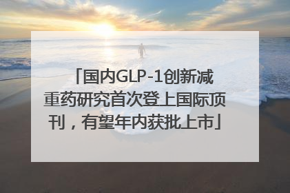 国内GLP-1创新减重药研究首次登上国际顶刊，有望年内获批上市