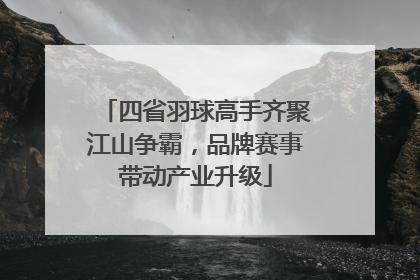 四省羽球高手齐聚江山争霸，品牌赛事带动产业升级