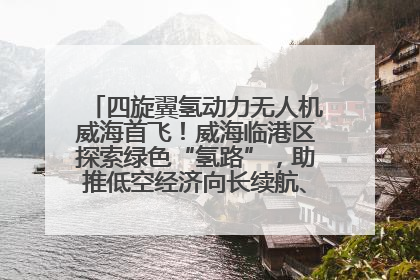 四旋翼氢动力无人机威海首飞！威海临港区探索绿色“氢路”，助推低空经济向长续航、大载重“进化”