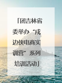 团吉林省委举办“戍边侠电商实训营”系列培训活动
