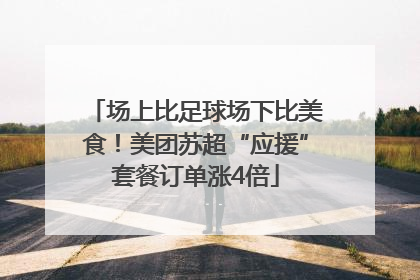 场上比足球场下比美食！美团苏超“应援”套餐订单涨4倍