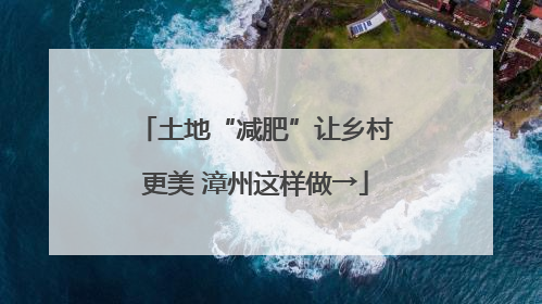 土地“减肥”让乡村更美 漳州这样做→