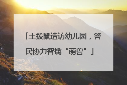 土拨鼠造访幼儿园，警民协力智擒“萌兽”