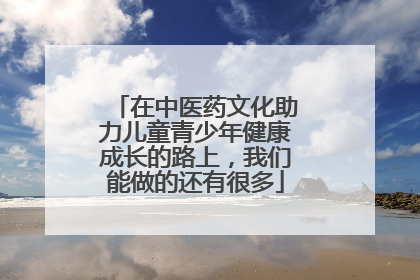 在中医药文化助力儿童青少年健康成长的路上，我们能做的还有很多