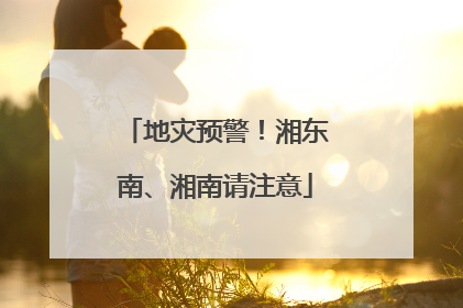 地灾预警！湘东南、湘南请注意