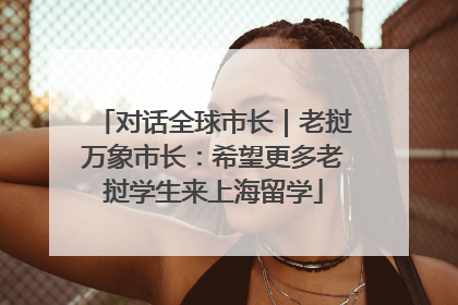 对话全球市长｜老挝万象市长：希望更多老挝学生来上海留学