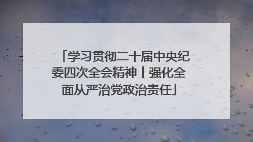 学习贯彻二十届中央纪委四次全会精神丨强化全面从严治党政治责任