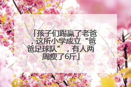 孩子们踢赢了老爸，这所小学成立“爸爸足球队”，有人两周瘦了6斤