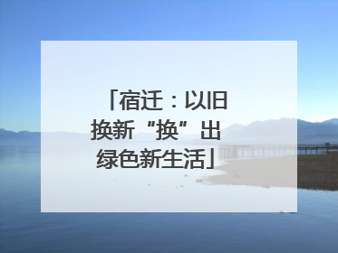 宿迁：以旧换新“换”出绿色新生活