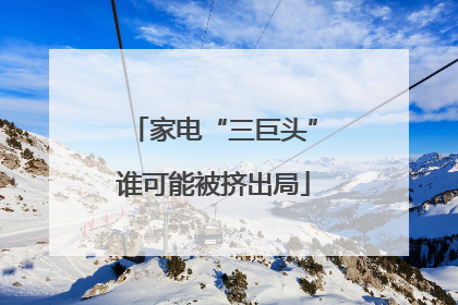 家电“三巨头”谁可能被挤出局