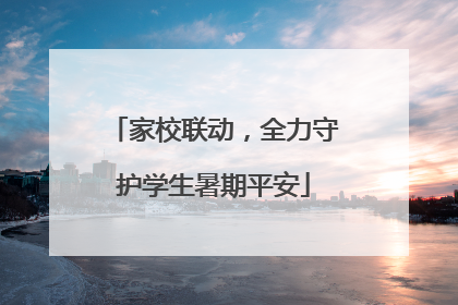 家校联动，全力守护学生暑期平安