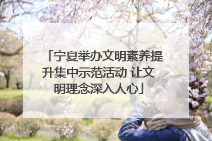 宁夏举办文明素养提升集中示范活动 让文明理念深入人心