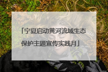 宁夏启动黄河流域生态保护主题宣传实践月