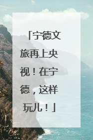 宁德文旅再上央视！在宁德，这样玩儿！