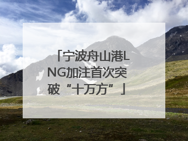 宁波舟山港LNG加注首次突破“十万方”