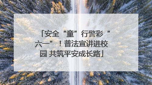 安全“童”行警彩“六一”！普法宣讲进校园 共筑平安成长路