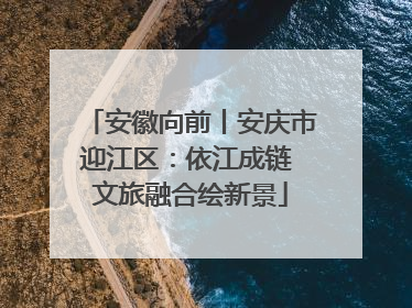 安徽向前丨安庆市迎江区：依江成链 文旅融合绘新景