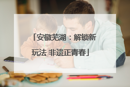 安徽芜湖：解锁新玩法 非遗正青春