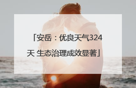安岳：优良天气324天 生态治理成效显著