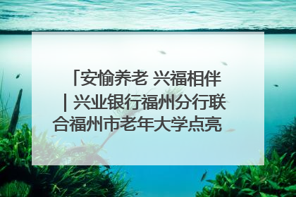 安愉养老 兴福相伴｜兴业银行福州分行联合福州市老年大学点亮安愉文化生活