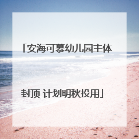 安海可慕幼儿园主体封顶 计划明秋投用