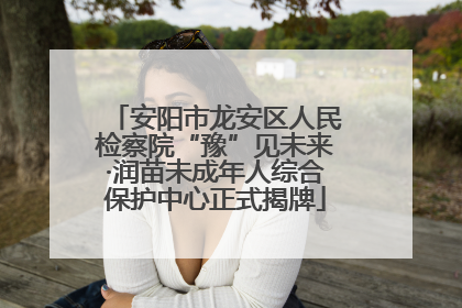 安阳市龙安区人民检察院“豫”见未来·润苗未成年人综合保护中心正式揭牌