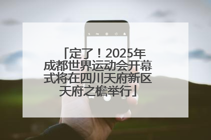 定了！2025年成都世界运动会开幕式将在四川天府新区天府之檐举行