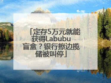 定存5万元就能获得Labubu盲盒？银行擦边揽储被叫停