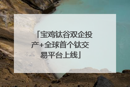 宝鸡钛谷双企投产+全球首个钛交易平台上线