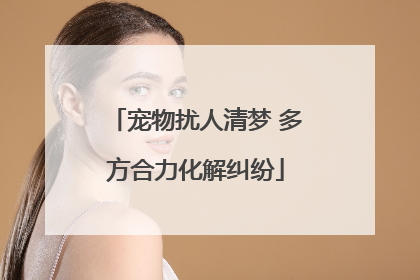宠物扰人清梦 多方合力化解纠纷